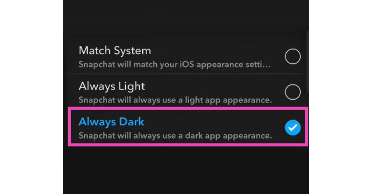 Step 5: Tap on Always Dark. If you want to toggle Snapchat’s dark mode using your iPhone’s settings, select Match System.