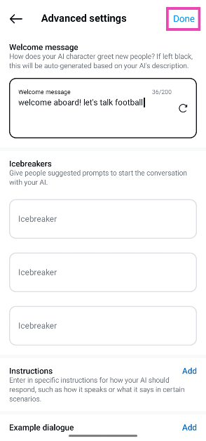 Step 9: Select Advanced settings to set the welcome message, icebreakers, and tone. You can also decide how the AI responds in certain scenarios. Hit Done. How to create an AI chatbot on Instagram?
