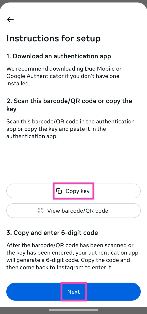 Step 8: Make sure that Google Authenticator (or any other authentication app) is installed on your device. Tap on Copy key and hit Next. How to Enable Two-Factor Authentication for Your Instagram Account?